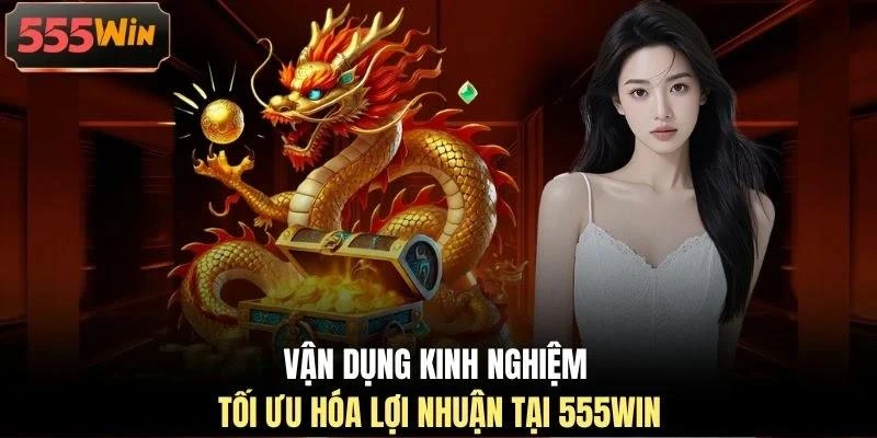 Vận dụng kinh nghiệm tối ưu hóa lợi nhuận tại 555WIN